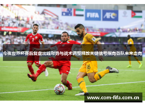 今夜世界杯赛后复盘出线形势与战术调整释放关键信号指向各队未来走向