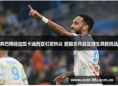 奥巴梅扬加盟卡迪西亚引发热议 新篇章开启足球生涯新挑战